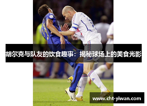 胡尔克与队友的饮食趣事:揭秘球场上的美食光影