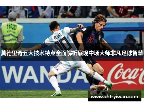 莫德里奇五大技术特点全面解析展现中场大师非凡足球智慧
