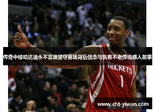 传奇中锋哈达迪永不言退坚守赛场背后信念与执着不老传说感人故事