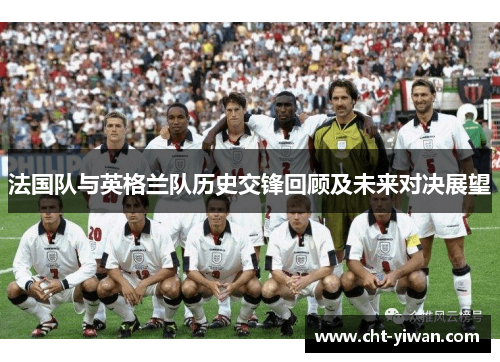 法国队与英格兰队历史交锋回顾及未来对决展望