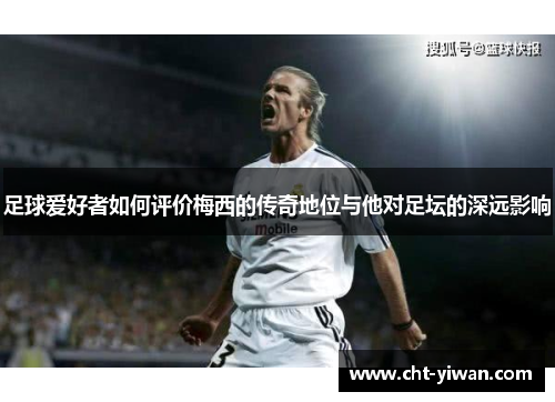 足球爱好者如何评价梅西的传奇地位与他对足坛的深远影响 足球爱好者如何评价梅西的传奇地位与他对足坛的深远影响