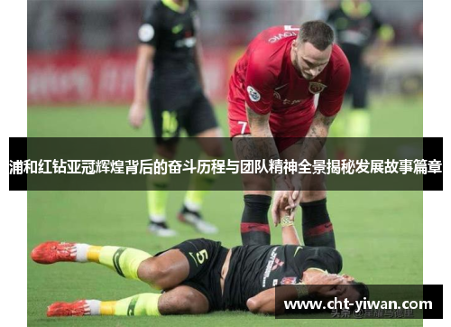 浦和红钻亚冠辉煌背后的奋斗历程与团队精神全景揭秘发展故事篇章