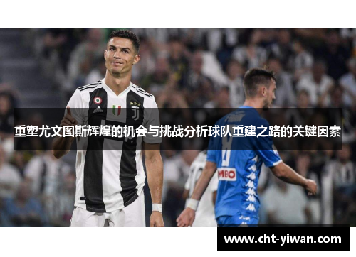 重塑尤文图斯辉煌的机会与挑战分析球队重建之路的关键因素