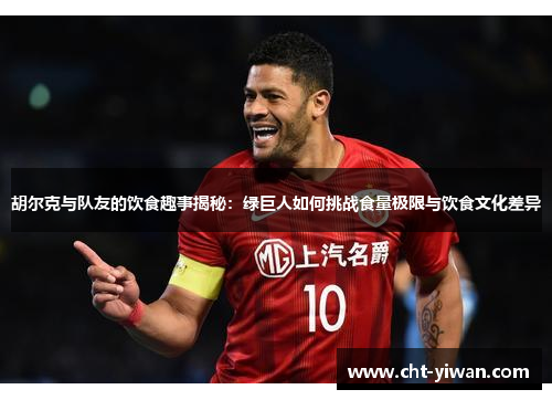胡尔克与队友的饮食趣事揭秘：绿巨人如何挑战食量极限与饮食文化差异