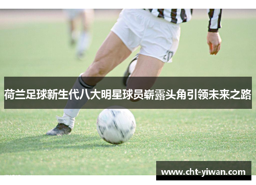 荷兰足球新生代八大明星球员崭露头角引领未来之路