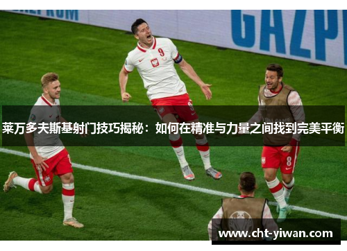 莱万多夫斯基射门技巧揭秘：如何在精准与力量之间找到完美平衡