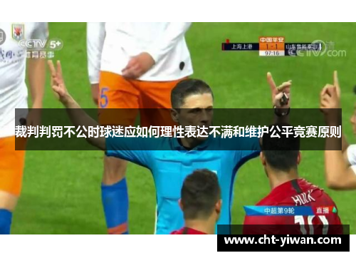 裁判判罚不公时球迷应如何理性表达不满和维护公平竞赛原则 裁判判罚不公时球迷应如何理性表达不满和维护公平竞赛原则