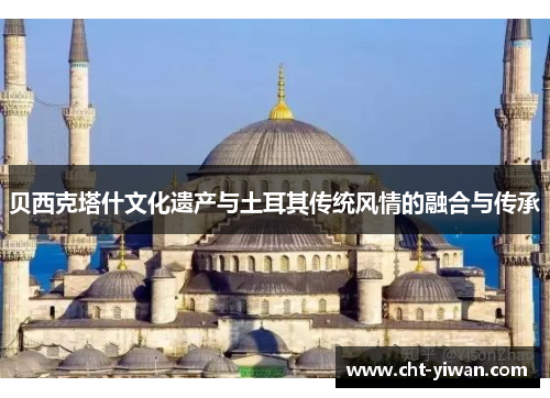 贝西克塔什文化遗产与土耳其传统风情的融合与传承