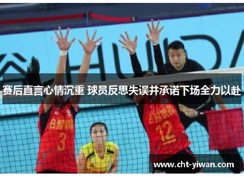 赛后直言心情沉重 球员反思失误并承诺下场全力以赴