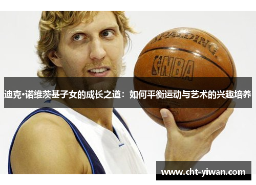 迪克·诺维茨基子女的成长之道：如何平衡运动与艺术的兴趣培养