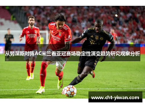 从努涅斯对阵AC米兰看亚冠赛场稳定性演变趋势研究观察分析