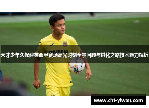 天才少年久保建英西甲赛场高光时刻全景回顾与进化之路技术魅力解析