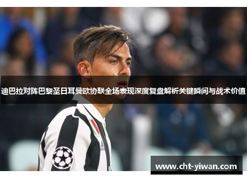 迪巴拉对阵巴黎圣日耳曼欧协联全场表现深度复盘解析关键瞬间与战术价值