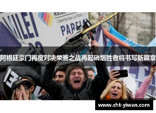 阿根廷豪门再度对决荣誉之战再起硝烟胜者将书写新篇章