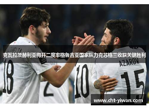 克瓦拉茨赫利亚梅开二度率格鲁吉亚国家队力克苏格兰收获关键胜利 克瓦拉茨赫利亚梅开二度率格鲁吉亚国家队力克苏格兰收获关键胜利