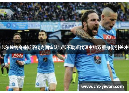 卡尔佐纳身兼斯洛伐克国家队与那不勒斯代理主帅双重身份引关注 卡尔佐纳身兼斯洛伐克国家队与那不勒斯代理主帅双重身份引关注