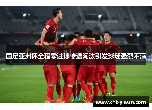国足亚洲杯全程零进球惨遭淘汰引发球迷强烈不满 国足亚洲杯全程零进球惨遭淘汰引发球迷强烈不满