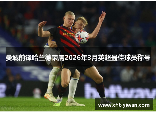 曼城前锋哈兰德荣膺2026年3月英超最佳球员称号 曼城前锋哈兰德荣膺2026年3月英超最佳球员称号
