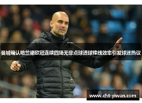 曼城确认哈兰德欧冠连续四场无非点球进球锋线效率引发球迷热议 曼城确认哈兰德欧冠连续四场无非点球进球锋线效率引发球迷热议