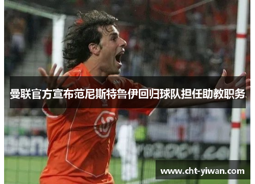 曼联官方宣布范尼斯特鲁伊回归球队担任助教职务