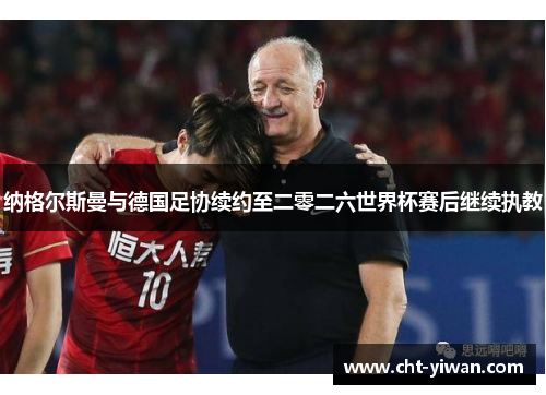 纳格尔斯曼与德国足协续约至二零二六世界杯赛后继续执教 纳格尔斯曼与德国足协续约至二零二六世界杯赛后继续执教