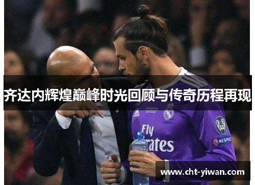 齐达内辉煌巅峰时光回顾与传奇历程再现