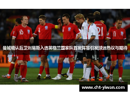 曼城确认后卫刘易斯入选英格兰国家队首发阵容引发球迷热议与期待