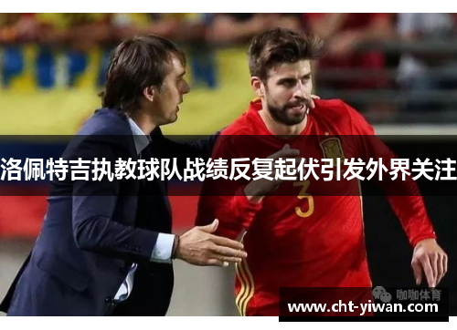 洛佩特吉执教球队战绩反复起伏引发外界关注