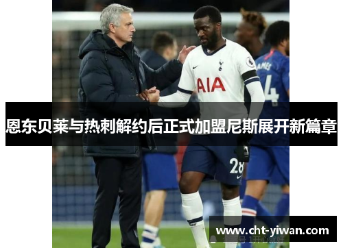 恩东贝莱与热刺解约后正式加盟尼斯展开新篇章 恩东贝莱与热刺解约后正式加盟尼斯展开新篇章