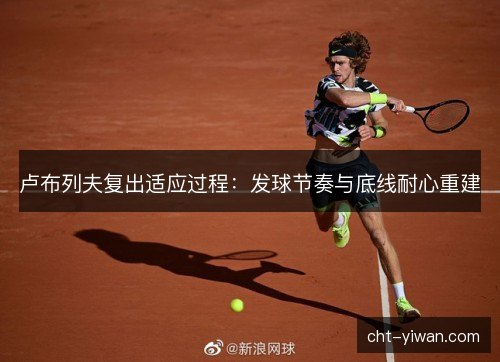 卢布列夫复出适应过程：发球节奏与底线耐心重建